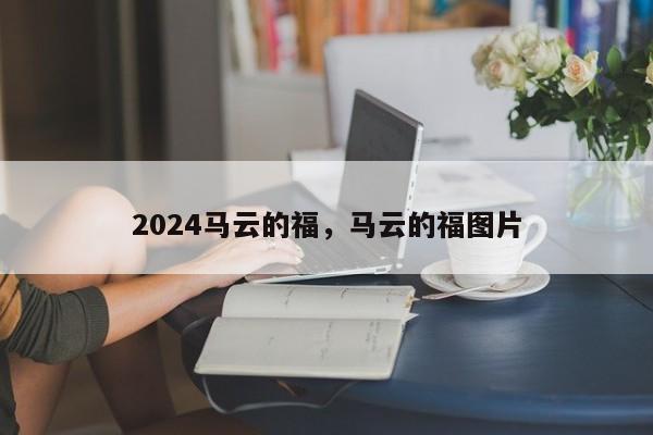 2024马云的福，马云的福图片