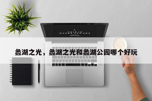 蠡湖之光，蠡湖之光和蠡湖公园哪个好玩