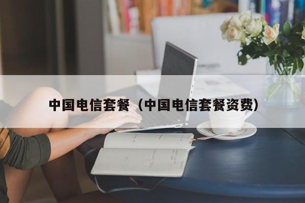 中国电信套餐（中国电信套餐资费）