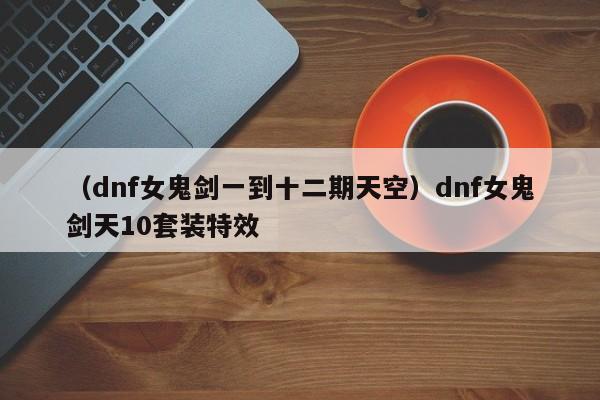 (dnf女鬼剑一到十二期天空)dnf女鬼剑天10套装特效