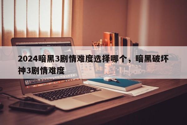 详细阅读:2024暗黑3剧情难度选择哪个,暗黑破坏神3剧情难度 2024暗黑3剧情难度选择哪个,暗黑破坏神3剧情难度