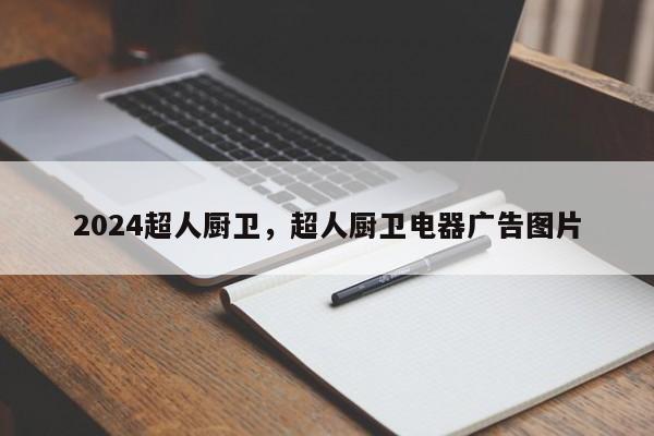 2024超人厨卫，超人厨卫电器广告图片