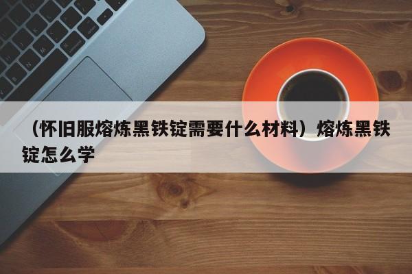 详细阅读:(怀旧服熔炼黑铁锭需要什么材料)熔炼黑铁锭怎么学 (怀旧服熔炼黑铁锭需要什么材料)熔炼黑铁锭怎么学